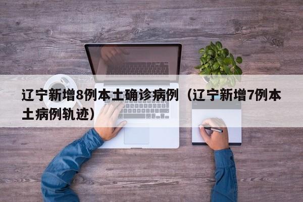 辽宁新增8例本土确诊病例（辽宁新增7例本土病例轨迹）