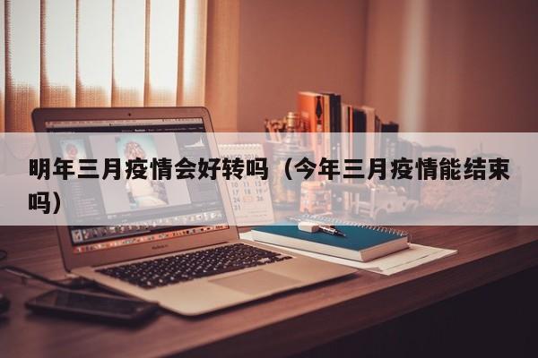 明年三月疫情会好转吗（今年三月疫情能结束吗）