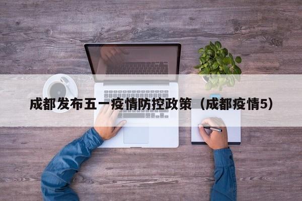 成都发布五一疫情防控政策（成都疫情5）