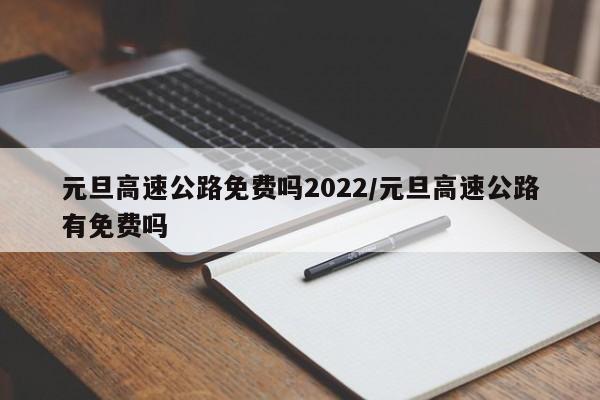 元旦高速公路免费吗2022/元旦高速公路有免费吗