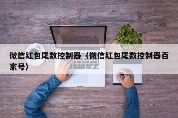 微信红包尾数控制器（微信红包尾数控制器百家号）