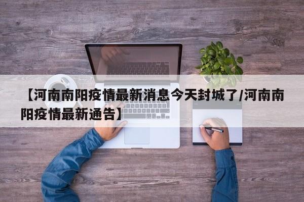 【河南南阳疫情最新消息今天封城了/河南南阳疫情最新通告】