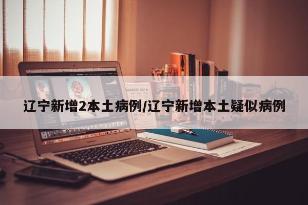 辽宁新增2本土病例/辽宁新增本土疑似病例