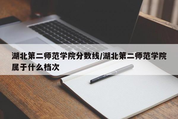 湖北第二师范学院分数线/湖北第二师范学院属于什么档次