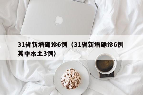 31省新增确诊6例（31省新增确诊6例 其中本土3例）