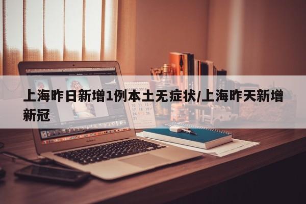 上海昨日新增1例本土无症状/上海昨天新增新冠