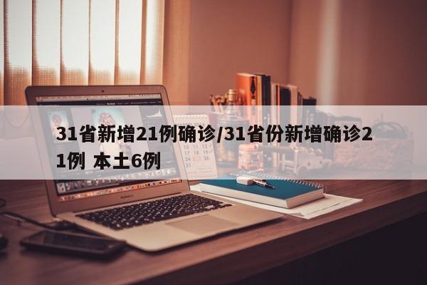 31省新增21例确诊/31省份新增确诊21例 本土6例