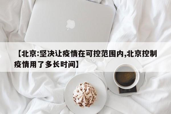 【北京:坚决让疫情在可控范围内,北京控制疫情用了多长时间】