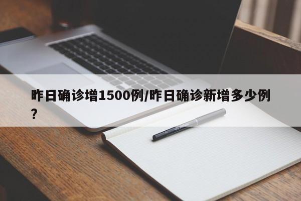 昨日确诊增1500例/昨日确诊新增多少例?