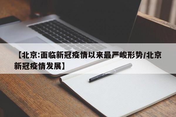 【北京:面临新冠疫情以来最严峻形势/北京新冠疫情发展】