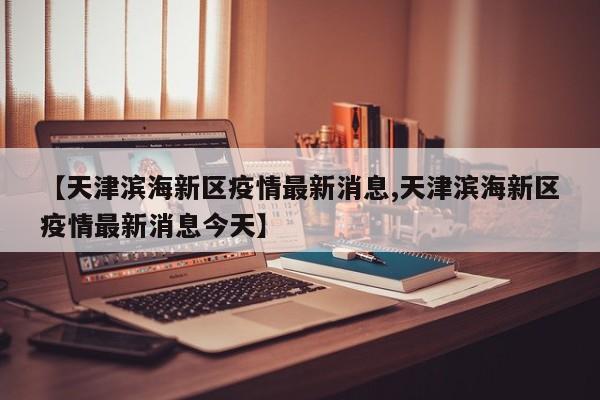 【天津滨海新区疫情最新消息,天津滨海新区疫情最新消息今天】