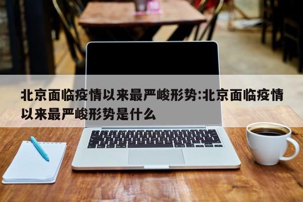 北京面临疫情以来最严峻形势:北京面临疫情以来最严峻形势是什么