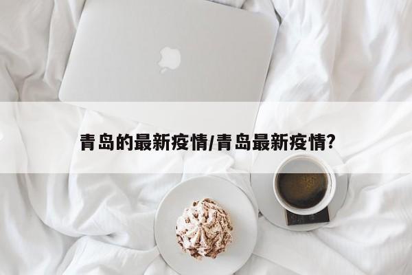 青岛的最新疫情/青岛最新疫情?
