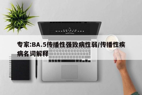 专家:BA.5传播性强致病性弱/传播性疾病名词解释