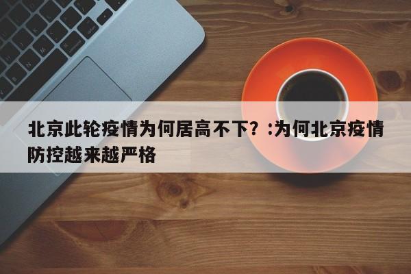 北京此轮疫情为何居高不下？:为何北京疫情防控越来越严格