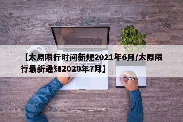 【太原限行时间新规2021年6月/太原限行最新通知2020年7月】