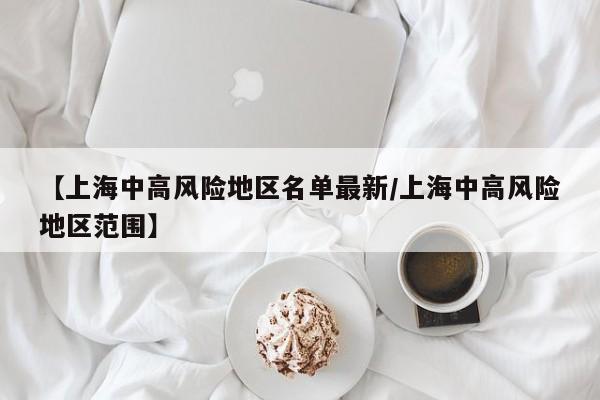 【上海中高风险地区名单最新/上海中高风险地区范围】