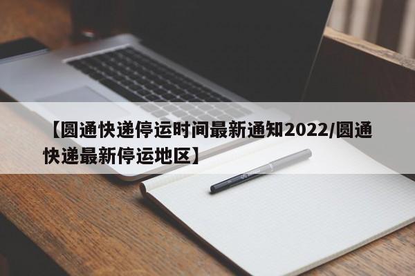 【圆通快递停运时间最新通知2022/圆通快递最新停运地区】