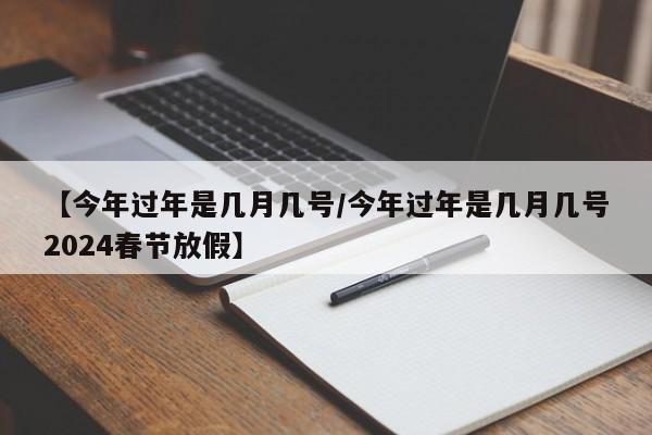 【今年过年是几月几号/今年过年是几月几号2024春节放假】