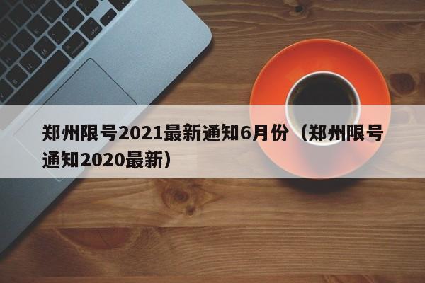 郑州限号2021最新通知6月份（郑州限号通知2020最新）