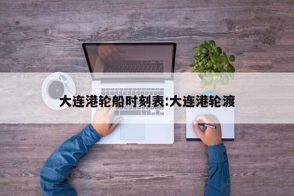 大连港轮船时刻表:大连港轮渡