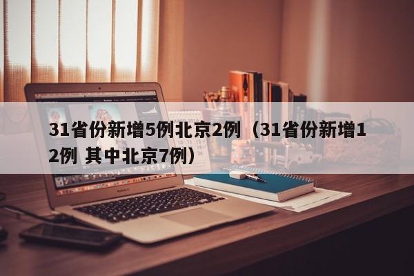31省份新增5例北京2例（31省份新增12例 其中北京7例）