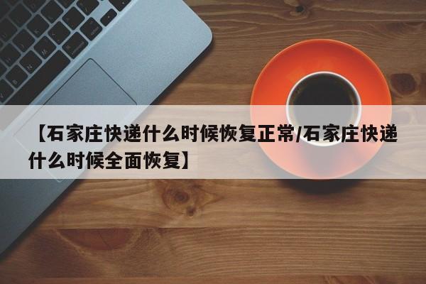 【石家庄快递什么时候恢复正常/石家庄快递什么时候全面恢复】