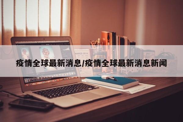 疫情全球最新消息/疫情全球最新消息新闻
