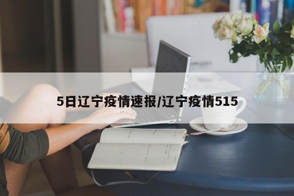 5日辽宁疫情速报/辽宁疫情515