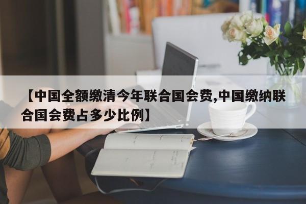 【中国全额缴清今年联合国会费,中国缴纳联合国会费占多少比例】