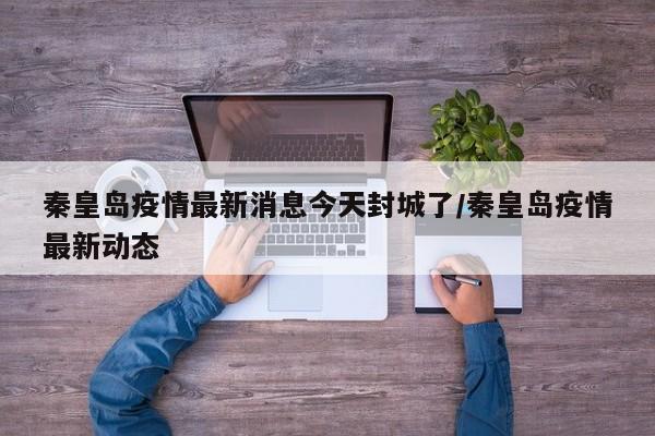 秦皇岛疫情最新消息今天封城了/秦皇岛疫情最新动态