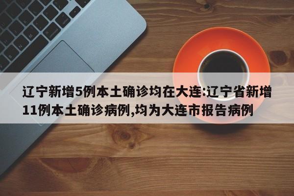 辽宁新增5例本土确诊均在大连:辽宁省新增11例本土确诊病例,均为大连市报告病例