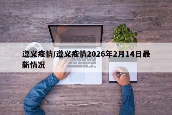 遵义疫情/遵义疫情2026年2月14日最新情况
