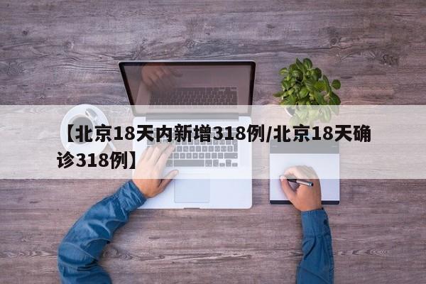 【北京18天内新增318例/北京18天确诊318例】