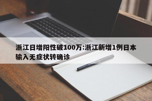 浙江日增阳性破100万:浙江新增1例日本输入无症状转确诊