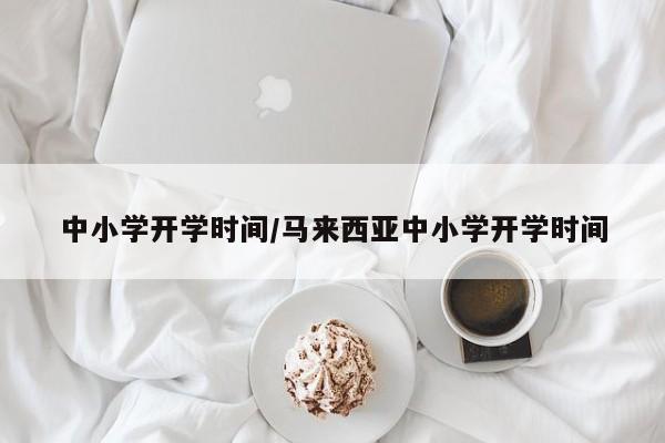 中小学开学时间/马来西亚中小学开学时间