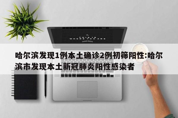 哈尔滨发现1例本土确诊2例初筛阳性:哈尔滨市发现本土新冠肺炎阳性感染者