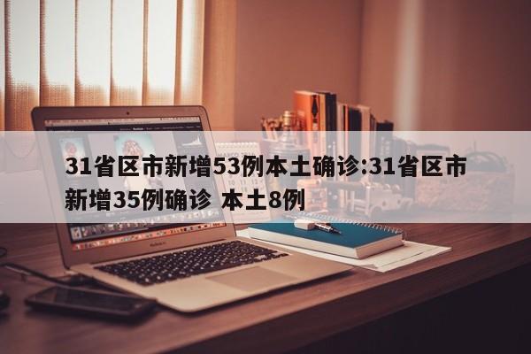 31省区市新增53例本土确诊:31省区市新增35例确诊 本土8例