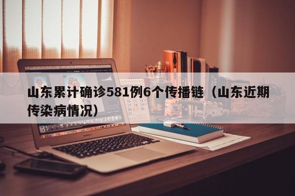 山东累计确诊581例6个传播链（山东近期传染病情况）