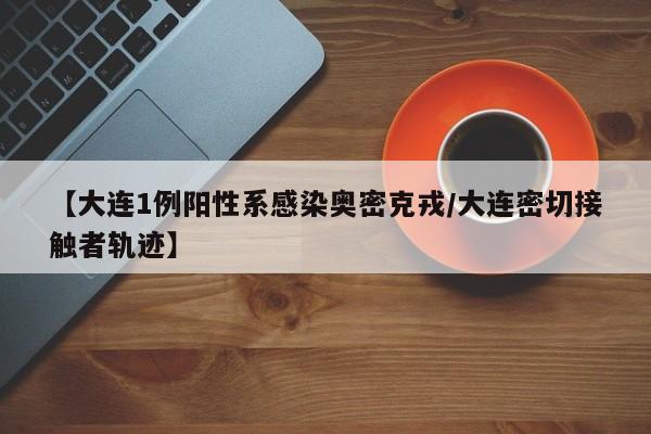 【大连1例阳性系感染奥密克戎/大连密切接触者轨迹】