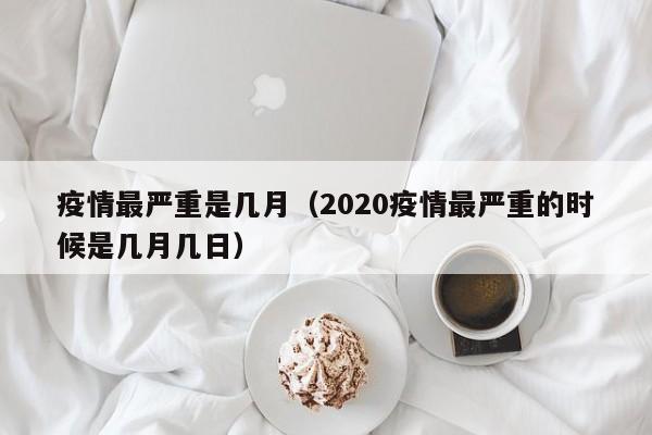 疫情最严重是几月（2020疫情最严重的时候是几月几日）