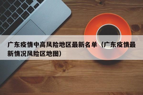 广东疫情中高风险地区最新名单（广东疫情最新情况风险区地图）