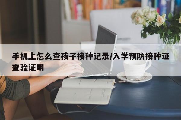 手机上怎么查孩子接种记录/入学预防接种证查验证明
