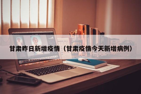 甘肃昨日新增疫情（甘肃疫情今天新增病例）