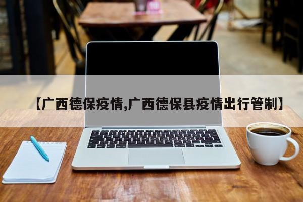 【广西德保疫情,广西德保县疫情出行管制】