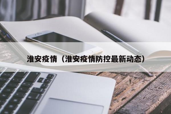 淮安疫情（淮安疫情防控最新动态）