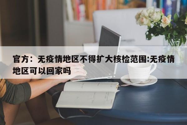 官方：无疫情地区不得扩大核检范围:无疫情地区可以回家吗