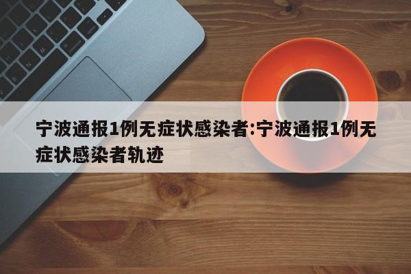 宁波通报1例无症状感染者:宁波通报1例无症状感染者轨迹