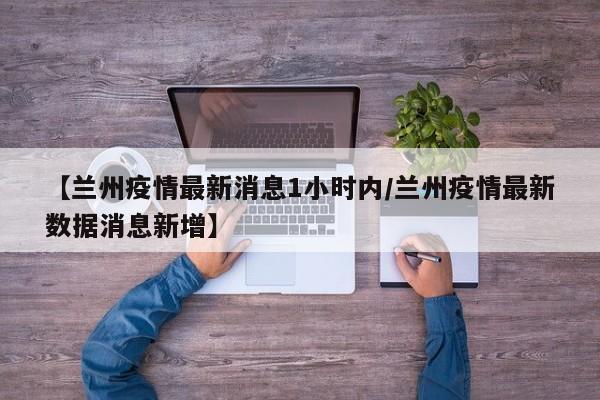 【兰州疫情最新消息1小时内/兰州疫情最新数据消息新增】