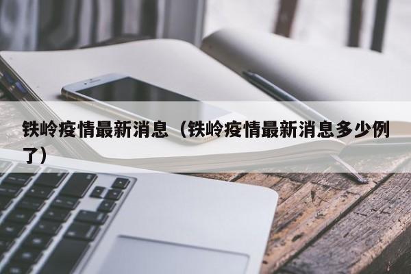 铁岭疫情最新消息（铁岭疫情最新消息多少例了）
